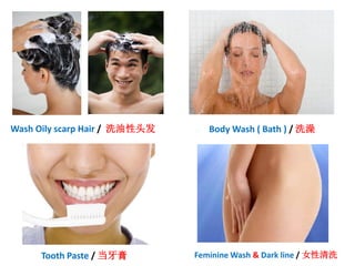 Feminine Wash & Dark line / 女性清洗
Body Wash ( Bath ) / 洗澡Wash Oily scarp Hair / 洗油性头发
Tooth Paste / 当牙膏
 