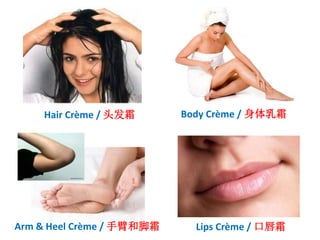 Body Crème / 身体乳霜Hair Crème / 头发霜
Lips Crème / 口唇霜Arm & Heel Crème / 手臂和脚霜
 