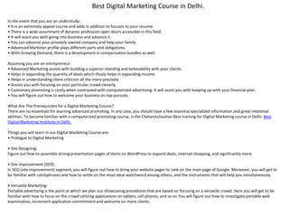 Best Digital Marketing Course in Delhi.
In the event that you are an understudy:
• It is an extremely appeal course and adds in addition to focuses to your resume.
• There is a wide assortment of dynamic profession open doors accessible in this field.
• It will assist you with going into business and advance it.
• You can advance your privately-owned company and help your family.
• Advanced Marketer profile plays different parts and obligations.
• With Growing Demand, there is a development in compensation bundles as well.
Assuming you are an entrepreneur:
• Advanced Marketing assists with building a superior standing and believability with your clients.
• Helps in expanding the quantity of deals which thusly helps in expanding income.
• Helps in understanding client criticism all the more precisely.
• Assists you with focusing on your particular crowd cleverly.
• Customary promoting is costly when contrasted with computerized advertising. It will assist you with keeping up with your financial plan.
• You will figure out how to welcome your business on top pursuits.
What Are The Prerequisites for a Digital Marketing Course?
There are no essentials for learning advanced promoting. In any case, you should have a few essential specialized information and great relational
abilities. To become familiar with a computerized promoting course, is the Chetanischauhan Best training for Digital Marketing course in Delhi. Best
Digital Marketing Insititute in Delhi.
Things you will learn in our Digital Marketing Course are-
• Prologue to Digital Marketing
• Site Designing:
Figure out how to assemble strong presentation pages of items on WordPress to expand deals, internet shopping, and significantly more.
• Site improvement (SEO):
In SEO (site improvement) segment, you will figure out how to bring your website pages to rank on the main page of Google. Moreover, you will get to
be familiar with catchphrases and how to settle on the most ideal watchword among others, and the instruments that will help you simultaneously.
• Versatile Marketing:
Portable advertising is the point at which we plan our showcasing procedures that are based on focusing on a versatile crowd. Here you will get to be
familiar with how to focus on the crowd utilizing applications on tablets, cell phones, and so on You will figure out how to investigate portable web
examination, increment application commitment and welcome on more clients.
 