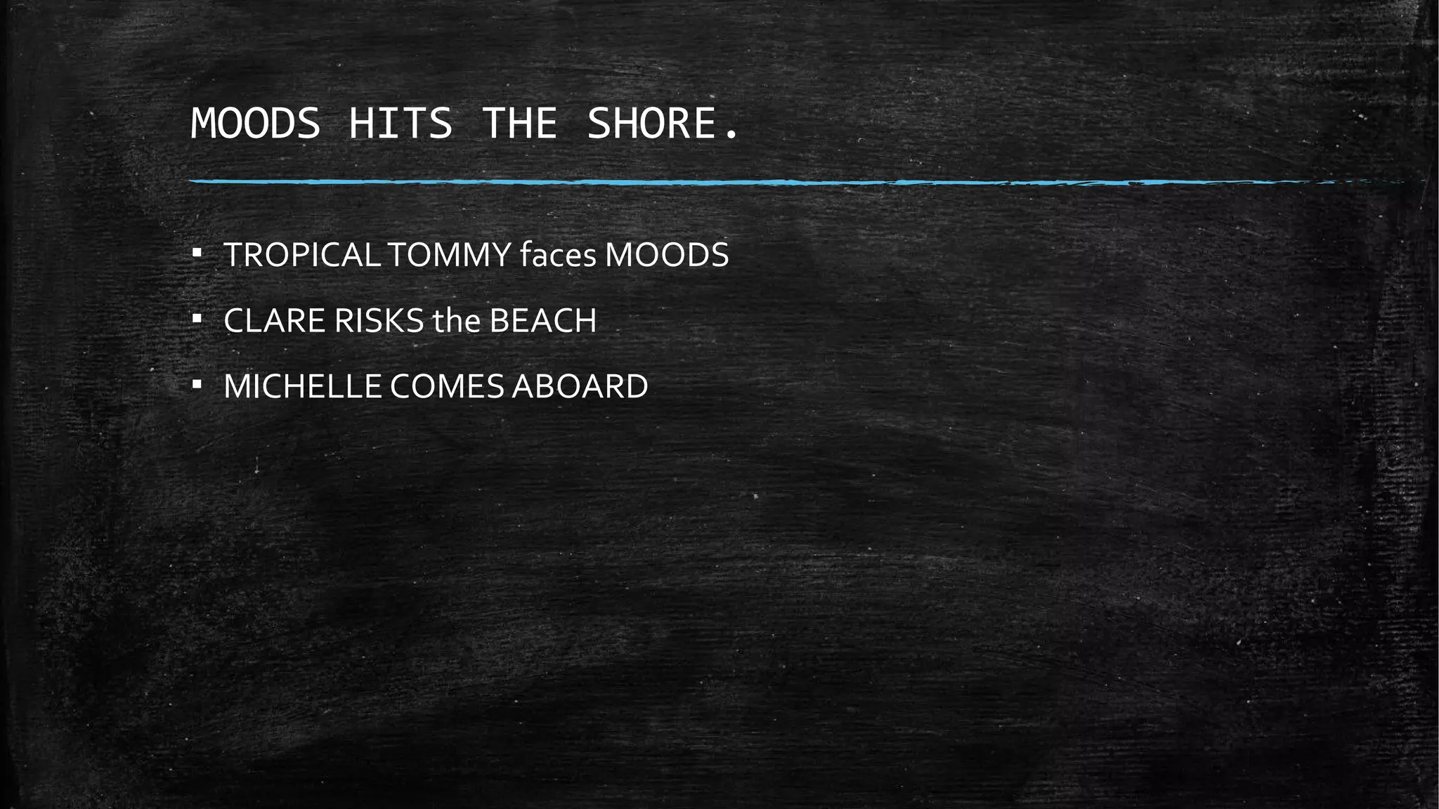 MOODS HITS THE SHORE.
▪ TROPICALTOMMY faces MOODS
▪ CLARE RISKS the BEACH
▪ MICHELLE COMES ABOARD