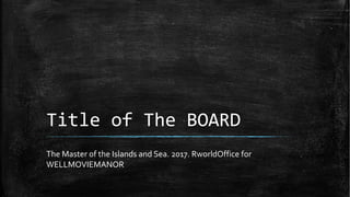 Title of The BOARD
The Master of the Islands and Sea. 2017. RworldOffice for
WELLMOVIEMANOR
 