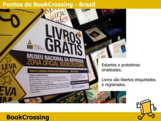 BookCrossing
Pontos de BookCrossing - Brasil
Estantes e prateleiras
sinalizadas.
Livros são libertos etiquetados
e registrados.
 