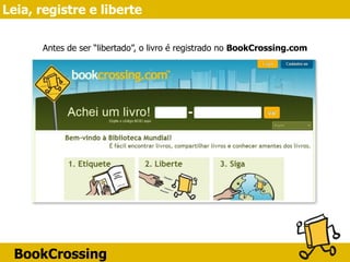 BookCrossing
Leia, registre e liberte
Antes de ser “libertado”, o livro é registrado no BookCrossing.com
 