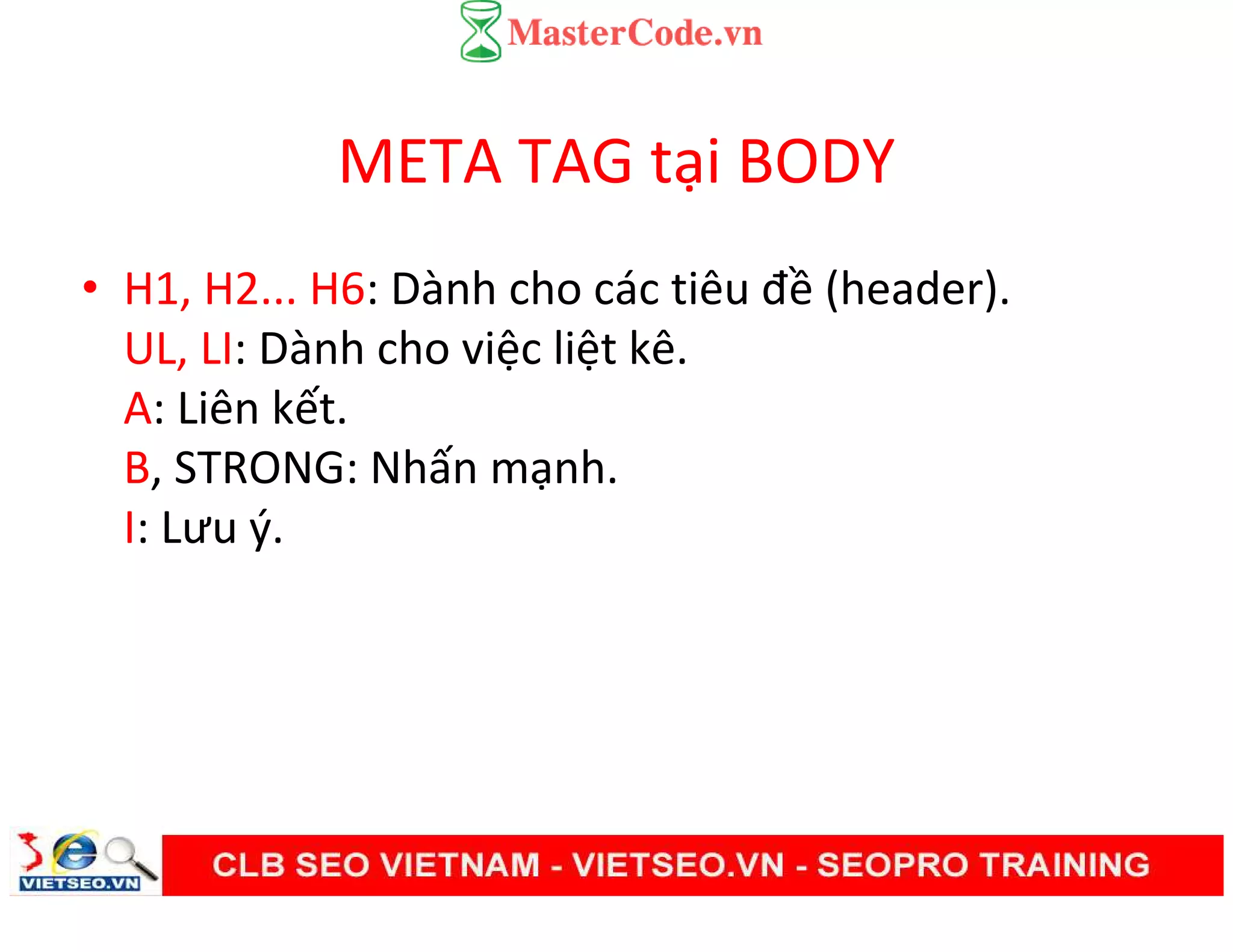 META TAG tại BODY
• H1, H2... H6: Dành cho các tiêu đề (header).
UL, LI: Dành cho việc liệt kê.
A: Liên kết.
B, STRONG: Nhấn mạnh.
I: Lưu ý.
 