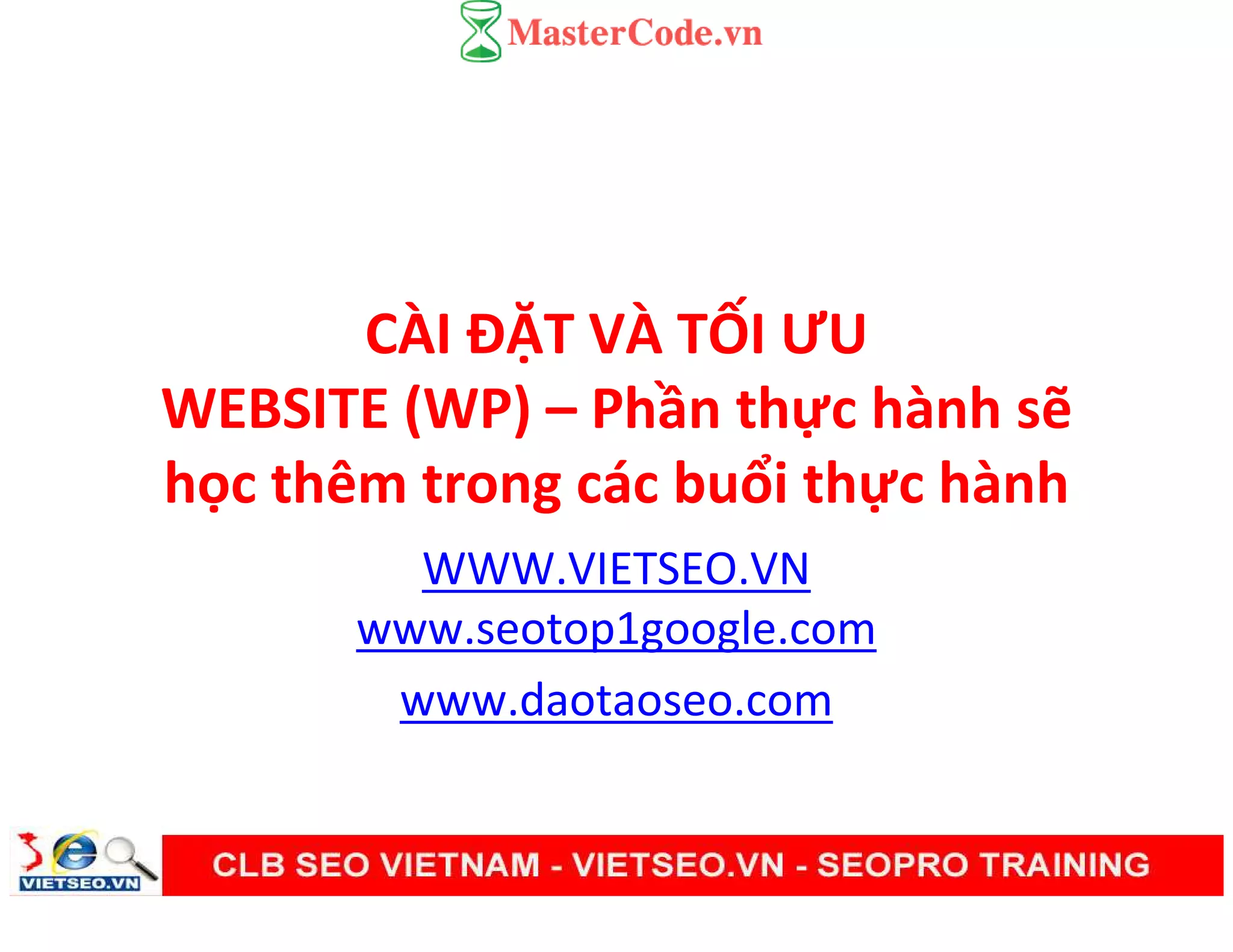 CÀI ĐẶT VÀ TỐI ƯU
WEBSITE (WP) – Phần thực hành sẽ
học thêm trong các buổi thực hành
WWW.VIETSEO.VN
www.seotop1google.com
www.daotaoseo.com
 