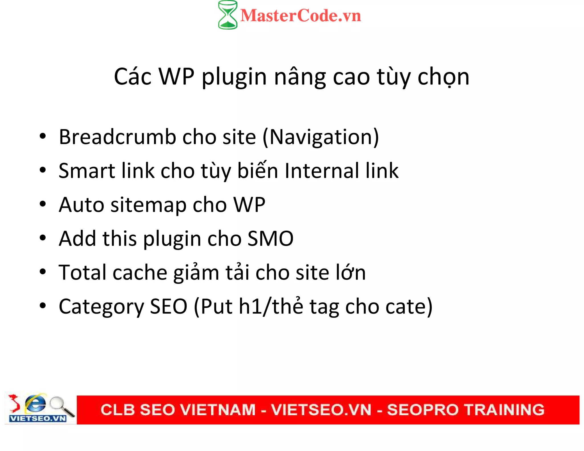 Các WP plugin nâng cao tùy chọn
• Breadcrumb cho site (Navigation)
• Smart link cho tùy biến Internal link
• Auto sitemap cho WP
• Add this plugin cho SMO
• Total cache giảm tải cho site lớn
• Category SEO (Put h1/thẻ tag cho cate)
 