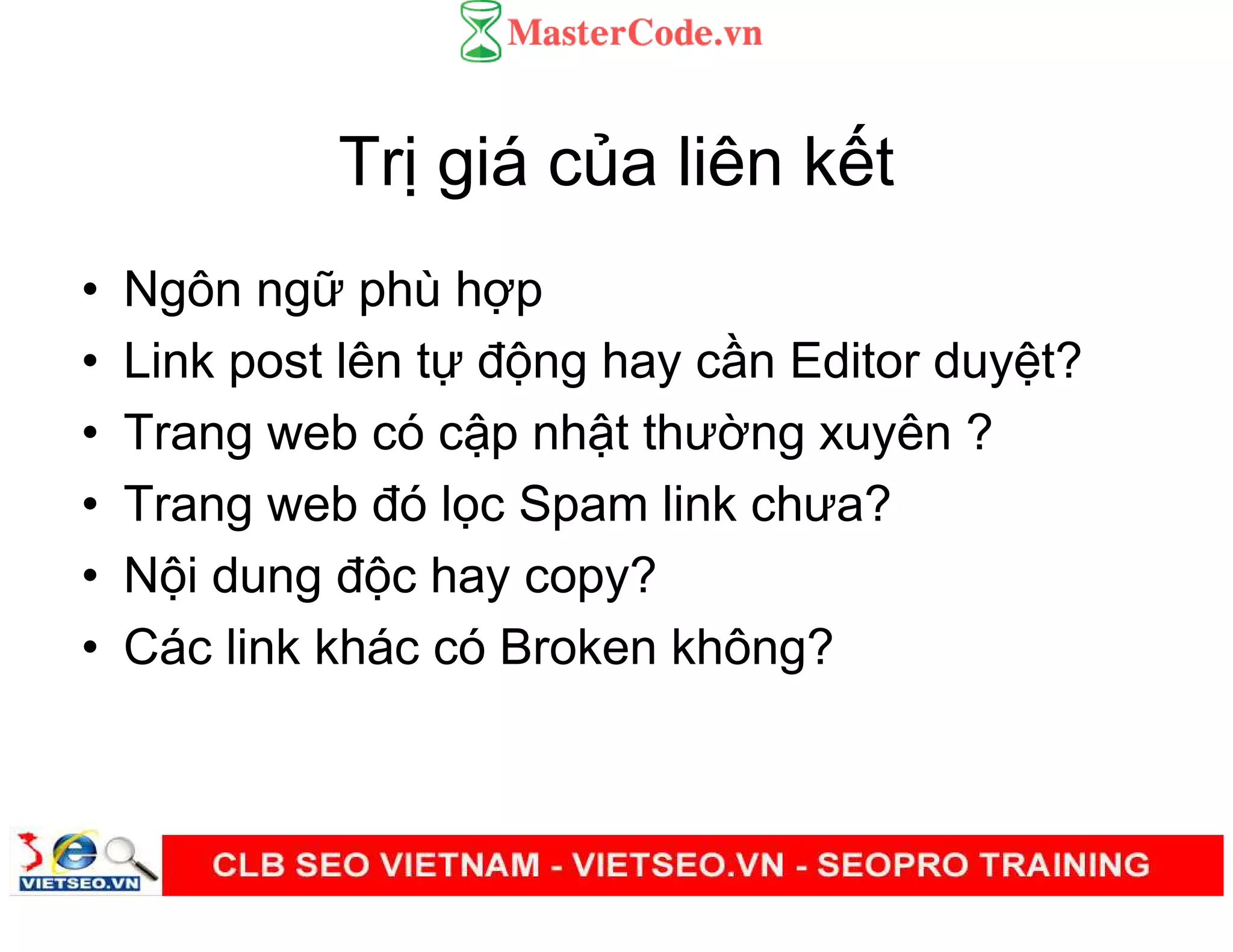 Tr giá c a liên k t
• Ngôn ng phù h p
• Link post lên t đ ng hay c n Editor duy t?
• Trang web có c p nh t thư ng xuyên ?
• Trang web đó l c Spam link chưa?
• N i dung đ c hay copy?
• Các link khác có Broken không?
 