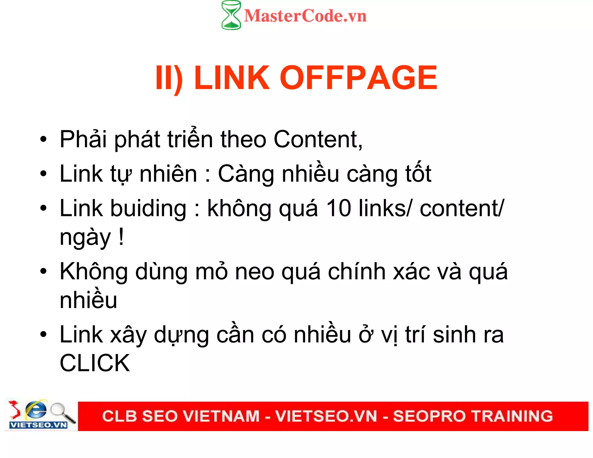 II) LINK OFFPAGE
• Ph i phát tri n theo Content,
• Link t nhiên : Càng nhi u càng t t
• Link buiding : không quá 10 links/ content/
ngày !
• Không dùng m neo quá chính xác và quá
nhi u
• Link xây d ng c n có nhi u v trí sinh ra
CLICK
 