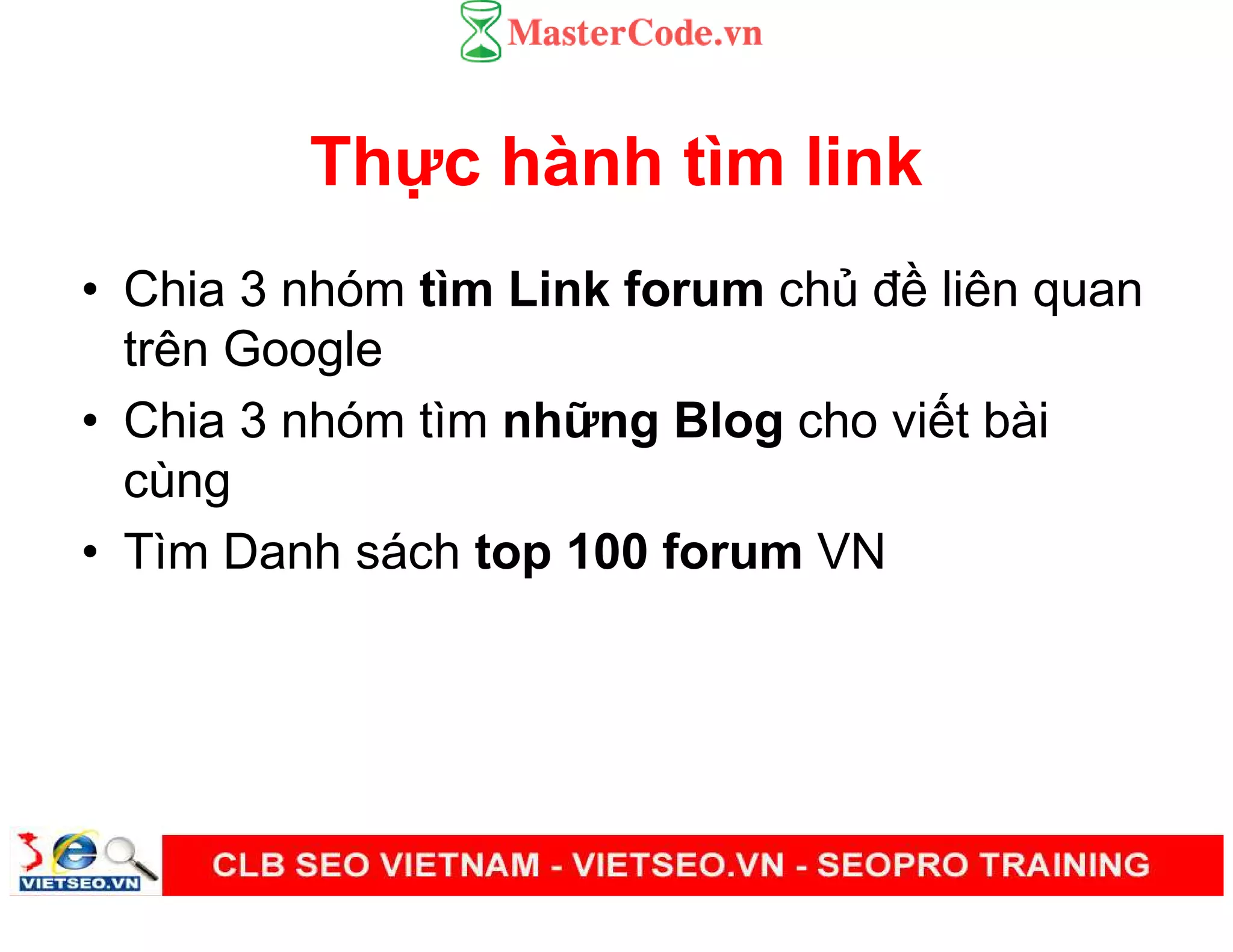 Th c hành tìm link
• Chia 3 nhóm tìm Link forum ch đ liên quan
trên Google
• Chia 3 nhóm tìm nh ng Blog cho vi t bài
cùng
• Tìm Danh sách top 100 forum VN
 
