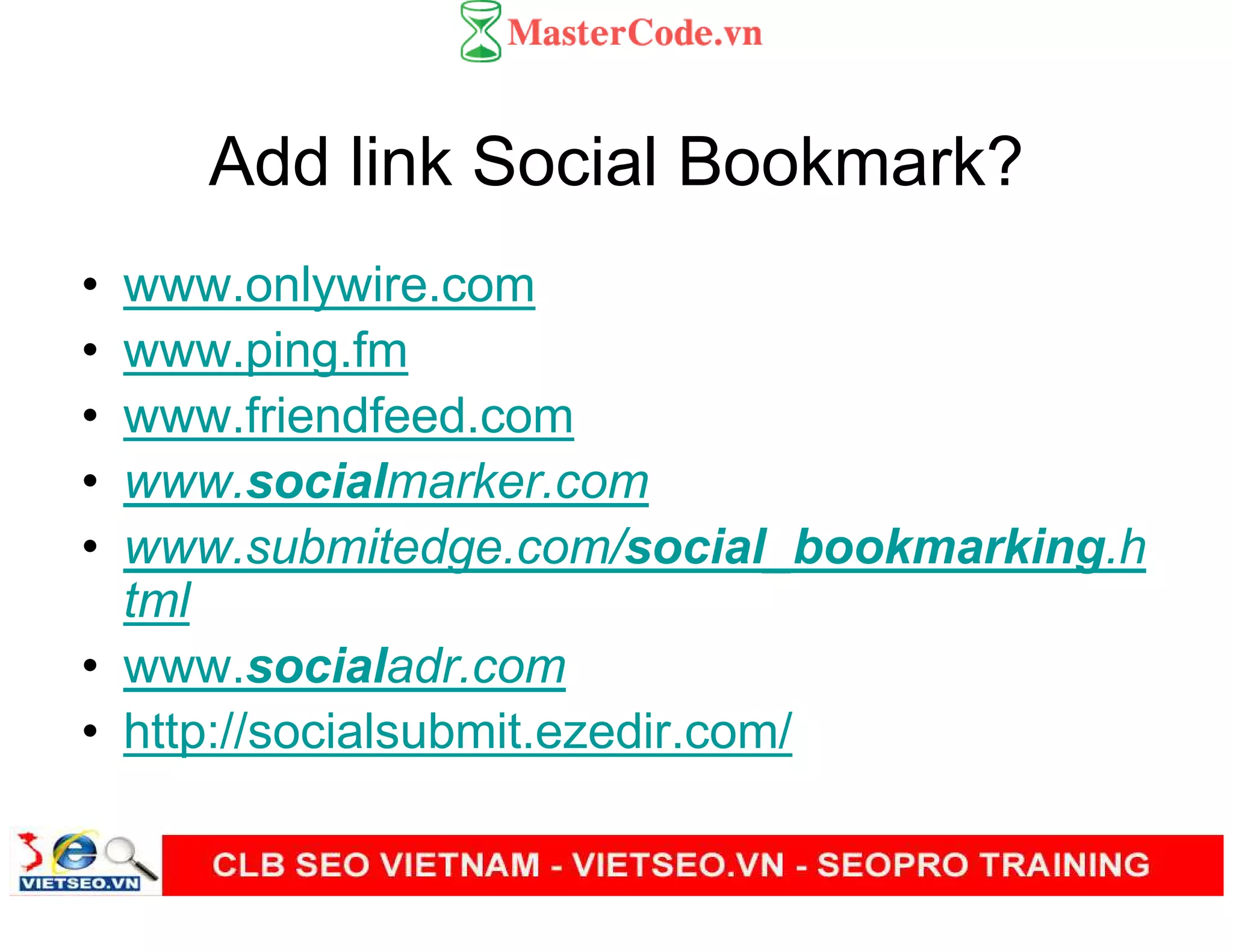 Add link Social Bookmark?
• www.onlywire.com
• www.ping.fm
• www.friendfeed.com
• www.socialmarker.com
• www.submitedge.com/social_bookmarking.h
tml
• www.socialadr.com
• http://socialsubmit.ezedir.com/
 