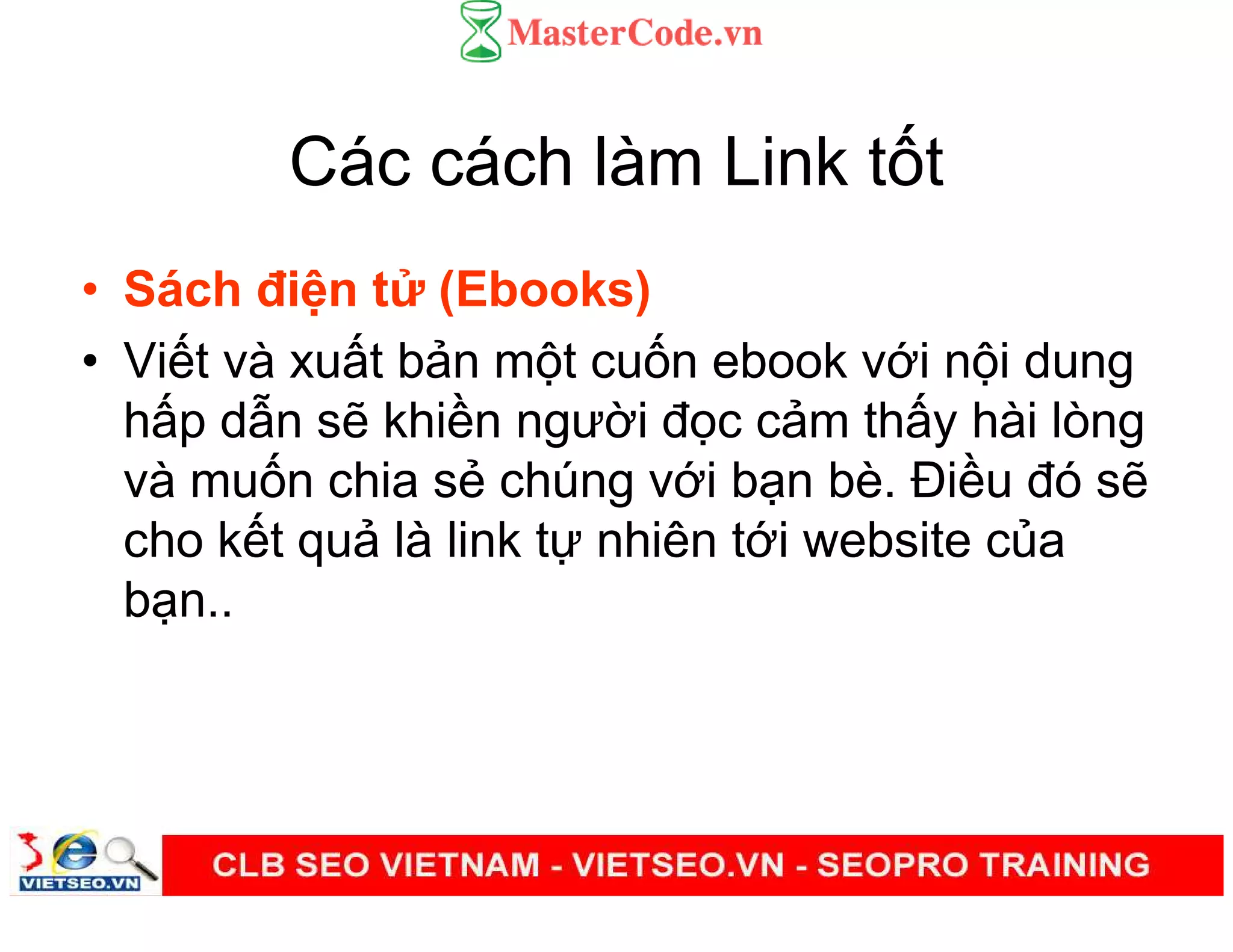 Các cách làm Link t t
• Sách đi n t (Ebooks)
• Vi t và xu t b n m t cu n ebook v i n i dung
h p d n s khi n ngư i đ c c m th y hài lòng
và mu n chia s chúng v i b n bè. Đi u đó s
cho k t qu là link t nhiên t i website c a
b n..
 