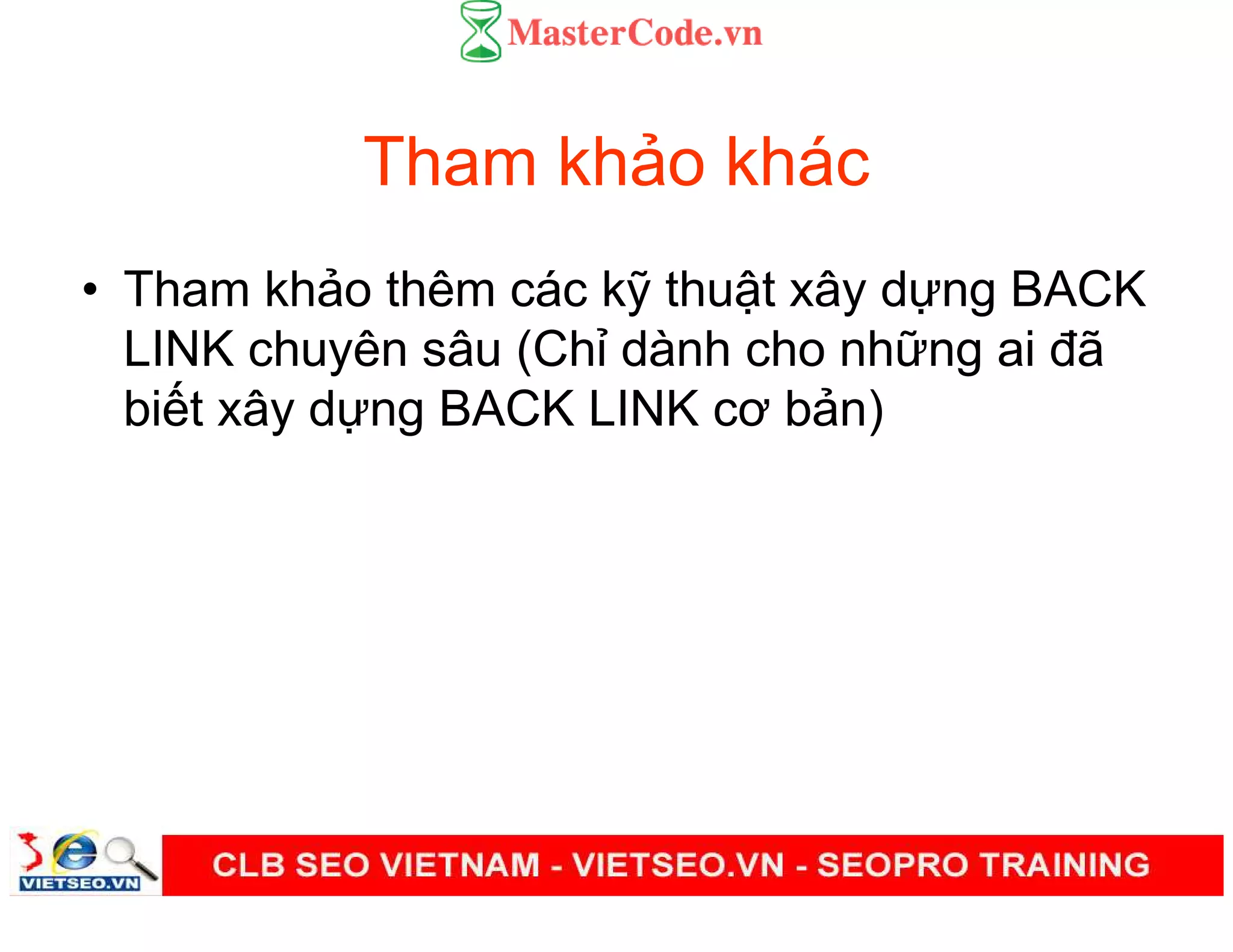 Tham kh o khác
• Tham kh o thêm các k thu t xây d ng BACK
LINK chuyên sâu (Ch dành cho nh ng ai đã
bi t xây d ng BACK LINK cơ b n)
 