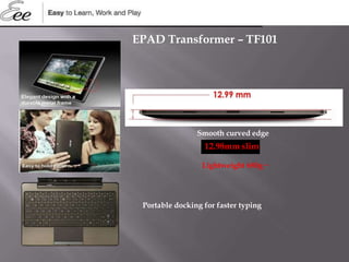 Smooth curved edge
Portable docking for faster typing
Lightweight 680g **
12.98mm slim
EPAD Transformer – TF101
 