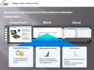 PowerPoint Word Excel
Beproductivewithkeyboardandofficesoftwarecombination
Polaris•®Office
- High rendering quality
- Retention & Compatibility
with original data
High-quality Rendering Rich Function
- Advanced document & article
editing
- Support Useful functions to
control document
- Fast loading speed
-Immediate reaction
speed
Superior Performance
 