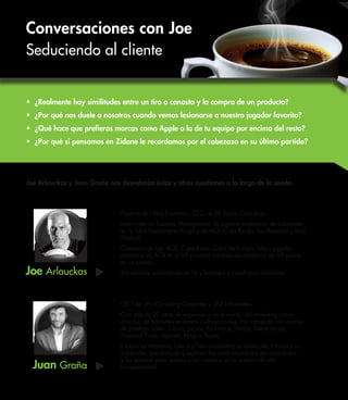 Ponente de UNO Prometeus. CEO de JJ8 Sports Consulting. 
Licenciado en Business Management. Ex jugador profesional de baloncesto 
en la NBA (Sacramento Kings) y de ACB (Caja Ronda, Tau Baskonia y Real 
Madrid). 
Campeón de liga ACB, Copa Korac Copa de Europa. Mejor jugador 
extranjero en ACB en el 93 y record imbatido de anotación de 63 puntos 
en un partido. 
Actualmente comentarista en TV y formador y coach para empresas. 
CEO de Uno Consulting Corporate y UNO Prometeus. 
Con más de 20 años de experiencia en le mundo del marketing como 
directivo de diferentes empresas multinacionales. Ha trabajado con marcas 
de prestigio como: Cepsa, Jaguar, Air France, Varilux, Nikon Lenses, 
Financial Times, Logman, Penguin Books. 
Experto en Marketing Lateral y Neuromarketing es destacado formador en 
contenidos que analizan y explican los comportamientos del consumidor 
y las técnicas para innovar y ser creativos en un entorno de alta 
competitividad. 
• ¿Realmente hay similitudes entre un tiro a canasta y la compra de un producto? 
• ¿Por qué nos duele a nosotros cuando vemos lesionarse a nuestro jugador favorito? 
• ¿Qué hace que prefieras marcas como Apple o la de tu equipo por encima del resto? 
• ¿Por qué si pensamos en Zidane le recordamos por el cabezazo en su último partido? 
Joe Arlauckas y Juan Graña nos desvelarán éstas y otras cuestiones a lo largo de la sesión. 
Joe Arlauckas 
Juan Graña 
Conversaciones con Joe 
Seduciendo al cliente 
 