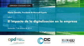 María Garaña, Presidente de Microsoft España 
sobre: 
El impacto de la digitalización en la empresa 
Santander, 7 de octubre de 2014 
Colabora 
JORNADA-COLOQUIO CON: 
 