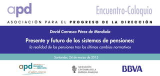 Santander, 24 de marzo de 2015
David Carrasco Pérez de Mendiola
Encuentro-Coloquio
Presente y futuro de los sistemas de pensiones:
la realidad de las pensiones tras los últimos cambios normativos
 