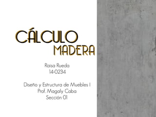 CÁLCULO
Raisa Rueda 
14-0234 
 
Diseño y Estructura de Muebles I
Prof. Magaly Caba
Sección 01
MADERA
CÁLCULO
MADERA
 