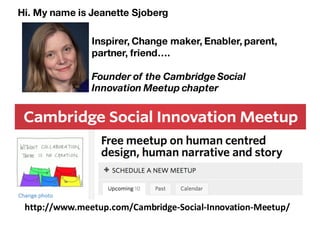 http://www.meetup.com/Cambridge-Social-Innovation-Meetup/
Hi. My name is Jeanette Sjoberg
Inspirer, Change maker, Enabler, parent,
partner, friend….
Founder of the Cambridge Social
Innovation Meetup chapter
 