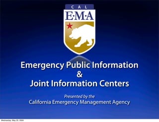 Emergency Public Information
                                 &
                     Joint Information Centers
                                       Presented by the
                          California Emergency Management Agency


Wednesday, May 20, 2009
 