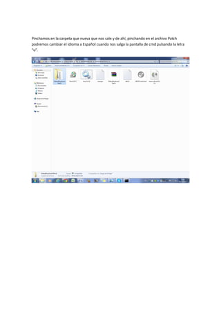 Pinchamos en la carpeta que nueva que nos sale y de ahí, pinchando en el archivo Patch
podremos cambiar el idioma a Español cuando nos salga la pantalla de cmd pulsando la letra
“u”.
 