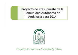 2014 PROYECTO DE PRESUPUESTO DE LA C.A. DE ANDALUCÍA

Proyecto de Presupuesto de la
Comunidad Autónoma de
Andalucía para 2014

Consejería de Hacienda y Administración Pública

 