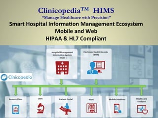  
	
  
	
  
ClinicopediaTM HIMS
“Manage Healthcare with Precision”
Smart	
  Hospital	
  Informa0on	
  Management	
  Ecosystem	
  
Mobile	
  and	
  Web	
  
HIPAA	
  &	
  HL7	
  Compliant	
  
 