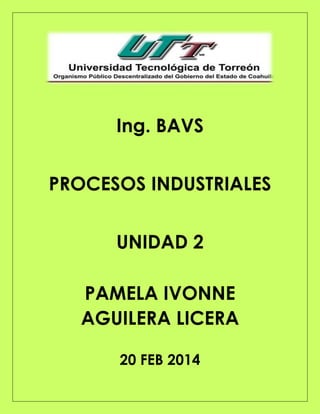 Ing. BAVS
PROCESOS INDUSTRIALES
UNIDAD 2
PAMELA IVONNE
AGUILERA LICERA
20 FEB 2014
 