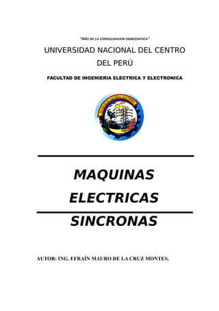 “AÑO DE LA CONSOLIDACION DEMOCRATICA”
UNIVERSIDAD NACIONAL DEL CENTRO
DEL PERÚ
FACULTAD DE INGENIERIA ELECTRICA Y ELECTRONICA
MAQUINAS
ELECTRICAS
SINCRONAS
AUTOR: ING. EFRAÍN MAURO DE LA CRUZ MONTES.
 
