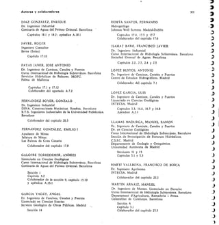 Autores y colaboradores	 XII
DIAZ GONZÁLEZ, ENRIQUE
Dr. Ingeniero Industrial
Comisaría de Aguas del Pirineo Oriental. Barcelona
Capítulos 18.1 y 18.2; apéndice A.18.1
FAVRE, ROGER
Ingeniero Consultor
Berna (Suiza)
Capítulo 17.10
FAYAS JANER, JOSÉ ANTONIO
Dr. Ingeniero de Caminos, Canales y Puertos
Curso Internacional de Hidrología Subterránea. Barcelona
Servicios Hidráulicos de Baleares. MOPU.
Palma de Mallorca
Capítulos 17.1 y 17.12
Colaborador del apartado A.7.2
FERNÁNDEZ BOYER, GONZALO
Dr. Ingeniero Industrial
DINA. Construcciones Mecánicas. Bombas. Barcelona
E.T.S. Ingenieros Industriales de la Universidad Politécnica.
Barcelona
Colaborador del capítulo 20.3
FERNÁNDEZ GONZÁLEZ, EMILIO
Ayudante de Minas
Jefatura de Minas
Las Palmas de Gran Canaria
Colaborador del capítulo 17.8
GALOFRÉ TORREDEMER, ANDRCS
Licenciado en Ciencias Geológicas
Curso Internacional de Hidrología Subterránea. Barcelona
Comisaría de Aguas del Pirineo Oriental. Barcelona
Sección 1
Capítulo 5.2
Colaborador de la sección 9, capítulo 15.10
y apéndice A.15.1
GARC1A YAGUE, ÁNGEL
Dr. Ingeniero de Caminos, Canales y Puertos
Licenciado en Ciencias Exactas
Servicio Geológico de Obras Públicas. Madrid
Sección 14
HORTA SANTOS, FERNANDO
Hidrogeólogo
Johnson Well Screens. Madrid-Dublín
Capítulos 17.4, 17.5 y 17.7
Colaborador del capítulo 17.6
ISAMAT BARó, FRANCISCO JAVIER
Dr. Ingeniero Industrial
Curso Internacional de Hidrología Subterránea. Barcelona
Sociedad General de Aguas. Barcelona
Capítulos 2.2, 2.3, 2.4 y 2.5
LOPEZ BUSTOS, ANT ONIO
Dr. Ingeniero de Caminos, Canales y Puertos
Centro de Estudios Hidrográficos. Madrid
Colaborador del capítulo 7.1
LóPEZ GARCIA, LUIS
Dr. Ingeniero de Caminos, Canales y Puertos
Licenciado en Ciencias Geológicas
INTECSA. Madrid
Capítulos 3.3, 16.6, 16.7 y 16.8
Apéndice A.3.1
LLAMAS MADURGA, MANUEL RAMÓN
Dr. Ingeniero de Caminos, Canales y Puertos
Dr. en Ciencias Geológicas
Curso Internacional de Hidrología Subterránea. Barcelona
Sección de Investigación de Recursos Hidráulicos.
C.S.I.C. Madrid
Departamento de Geología y Geoquímica.
Universidad Autónoma de Madrid
Secciones 11 y 15
Capítulos 5.1 y 5.3
MART1 VALLBONA, FRANCISCO DE BORJA
Dr. Ingeniero Agrónomo
INTECSA. Madrid
Colaborador del capítulo 20.3
MARTIN ARNÁIZ, MANUEL
Dr. Ingeniero de Montes. Licenciado en Derecho
Curso Internacional de Hidrología Subterránea. Barcelona
Departament d'Agricultura, Rarnaderia i Pesca.
Generalitat de Catalunya. Barcelona
Sección 6
Capítulo 3.1
Colaborador del capítulo 23.3
 