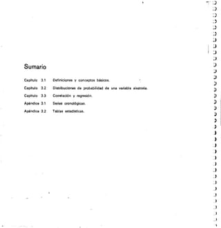 Sumario
Capítulo 3.1	 Definiciones y conceptos básicos.
Capítulo 3.2	 Distribuciones de probabilidad de una variable aleatoria.
Capítulo 3.3	 Correlación y regresión.
Apéndice 3.1	 Series cronológicas.
Apéndice 3.2	 Tablas estadísticas.
 