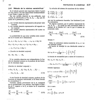 /
•	
2
(
u
f(xl; Xm, cr) • f(x2; xis, 0.)
x2„ = V =
tomando logaritmos:
ln V = —n In (a V-2-Ts) —
1'
2
8 In V	 —1 .1
Z (XI - XED) = 0
8x,
1'
(xl	 = 0
a'
Por lo tanto:
21
(xl— x. )
a In V
8a.
159	 Distribuciones de probabilidad 3.37
2.4.1 Método de la máxima verosimilitud
Es el método general más importante desde el punto
de vista teórico y ha sido desarrollado fundamentalmen-
te por Fisher a partir de 1912.
Sea una variable aleatoria en una población, cuya
función de distribución es F(x; Pi, P2, ..., Pk), que de-
pende de K parámetros, y sean:
una variable aleatoria representativa del primer valor
muestral
una variable aleatoria representativa del segundo va-
lor muestral
una variable aleatoria representativa del n-simo va-
lor muestral
La probabilidad de que estas variables estén conteni-
das en el recinto de n dimensiones
(xl, x1 + dx1; X2s X2 + dX2;	 Xn, x,, + dx„,) es:
P(xi 	 + cbc,; x2 12 s, x2	 dx2;...
...; x	 x„ dxn) =
[función de densidad conjunta]
dx2 • dx2 • dx3 • ... • dxn
La solución del sistema de ecuaciones da los valores:
P1 = 01(x1, X23	 X,)
P2 = P2((1, X2, ..., Xn)
Pk = 0,10(1, X2, • • •	 xn)
que son los parámetros buscados. Las funciones P, son
los estimadores.
En algunas ocasiones, por el carácter exponencial de
f(x,,	 02, •••, Pk) puede ser más conveniente hallar el
máximo de la función ln y con lo que el sistema de
ecuaciones sería:
a ln V	 8 ln V
	 —0; 	
aPl	 laP2
Ejemplo 5
Hallar los estimadores máximo-verosímiles de xs, y a en
una población normal.
La función de densidad de una distribución normal es
(3.58):
f(x;	 cr)
x„,	 .
1 '
e
1 X - X., 2
a V-Sc i a
2
=0; ...;
eln V
	 =
(3.74)
'
La función de verosiMilitud para n valores de la muestra es:
Si las variables aleatorias son independientes, la fun-
ción de densidad conjunta es el producto de las funcio-
nes de densidad, luego:
[función de densidad conjunta] =
= f(xt; 01, 132, •••, Pk) • f(x2: P1, 02,	 Pk) • ...
f(x„; 01, 2'' Pk)	 (3.72)
A esta función de densidad conjunta, producto de las
funciones de densidad individuales, se la llama función
de verosimilitud V.
Tomando valores convenientes de e	 se conseguirá
que la probabilidad P sea máxima. Para hallar el rnáxi-
modde V respecto a las P, se .tienen las K ecuaciones
siguientes:
8V	 av
= 0;	 = 0; ...;
ap,	 , ap2
8V
= 0 (3.73)
xr. =21
1	 °
CF2 =	 (X1 — X)2 = S'
n
 