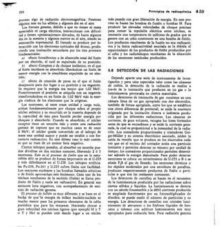 233
	
Principios de radioqufmica 4.59
proceso algo de radiación electromagnética. Penetran
algunos mm en los sólidos y algunos dm en el aire.
Los fotones gamma, debido a que no tienen ni masa
apreciable ni carga eléctrica, interaccionan con dificul-
tad y tienen «penetraciones» elevadas, de hasta algunos
dm en la materia y algunos metros en el aire, siendo su
atenuación exponencial. El frenado se produce por in-
teracción con los electrones corticales del átomo, produ-
ciendo una ionización secundaria por los tres procesos
fundamentales:
efecto fotoeléctrico o de absorción total del fotón
por un electrón, el cual es expulsado de su posición;
efecto Compton o de choque inelástico, en el que
el fotón incidente es absorbido liberándose un fotón de
menor energía con la simultánea expulsión de un elec-
trón;
efecto de creación de pares en el que el fotón
desaparece para dar lugar a un positrón y un negatrón.
Se requiere que la energía sea mayor que 1,02 MeV.
Posteriormente el positrón se aniquila con un negatr6n
transformándose en un fotón de 1,02 MeV más la ener-
gía cinética de los electrones que la originan.
Los neutrones, al tener masa unidad y carga nula,
actúan fundamentalmente por choque sobre el propio
núcleo atómico y su recorrido en la materia depende de
la capacidad de ésta para hacerle perder energía por
choques y absorberlo. Cuando es absorbido, el núcleo
receptor tiene un neutrón más y emite una radiación
gamma de captura que en muchos casos es de unos
8 MeV; el núcleo queda convertido en el isótopo de
masa una unidad mayor y puede ser estable o con fre-
cuencia radioactivo. En este último caso lo más común
es que se trate de un emisor beta negativo.
Ciertos isótopos pesados, al absorber un neutrón pue-
den dividirse en dos núcleos menores, liberando 2 6 3
neutrones. Este es el proceso de fisión que en la natu-
raleza sólo se produce de forma importante en el U-235
y más difícilmente en el U-238. Los isótopos artificia-
les Pu-239, Pu-24I y U-233 sufren fisión con facilidad.
Los reactores nucleares y las bombas llamadas atómicas
o de fisión aprovechan este fenómeno. Cada uno de los
núcleos resultantes de la escisión (fisión) se llama pro-
ducto de fisión y suele ser radioactivo. En general son
emisores beta negativos, con acompañamiento de emi-
sión de radiación gamma.
El proceso de fusión es muy diferente y se basa en el
hecho de quela energía de entace nucleón-nucleón es
mucho menor para los primeros elementos de la tabla
periódica que para los restantes. Haciendo chocar a
gran velocidad dos núcleos ligeros (por ejempló H y T
o T y He) se pueden unir dando lugar a un núcleo
más pesado con gran liberación de energía. En este pro-
ceso se basan las bombas de fusión o bombas H. Para
producir las elevadas velocidades de choque precisas
para vencer la repulsión eléctrica entre núcleos, es
necesaria una temperatura de millones de grados que se
genera con un cebo consistente en una bomba de fisión.
Los productos resultantes de la fusión no son radioacti-
vos y la única radioactividad asociada es la debida al
esparcimiento de los productos de fisión producidos por
el cebo y los radioisótopos resultantes de la absorción
de los neutrones residuales producidos.
5.8 DETECCIÓN 'IDE LAS RADIACIONES
Dejando aparte una serie de instrumentos de inves-
tigación y para usos especiales tales como las cámaras
de niebla, la detección de la radiación se realiza a
través de la ionización que producen en un gas o la
luminiscencia provocada en ciertos materiales.
Los detectores de idnización de gas consisten en una
cámara llena de un gas apropiado con dos electrodos,
también de forma apropiada, entre los que se establece
una cierta diferencia de potencial; se mide la corriente
originada por la ionización directa o indirecta produ-
cida por las diferentes radiaciones. Las cámaras de
corriente, de gran volumen, recogen los iones formados
antes de que se recOmbinen y se mide la corriente gene-
rada, la cual es proimreional a la intensidad de la radia-
ción. Los contadores proporcionales y contadores Gei-
ger-Müller y su sistema electrónico asociado, miden la
caída de tensión que se produce en los electrodos cada
vez que en el recinto del contador actúa una partícula
ionizante y permiten detectar su número por unidad de
tiempo; los contadores proporcionales permiten determi-
nar además la energía depositada. Para poder detectar
neutrones se coloca un revestimiento de U-235 o B o se
añade F3B al gas de llenado; los neutrones térmicos o
los rápidos moderados por una envoltura de parafina,
producen respectivamente productos de fisión o partí-
culas a que son las realmente ionizantes.
Los detectores de centelleo se basan en el recuenteo
de la luminiscencia producida por las radiaciones sobre
ciertos sólidos y líquidos. La luminiscencia se detecta
con un cátodo fotosensible y la débil corriente producida
es ampliada fuertemente por un f otomultiplicador de
dinodos; se puede medir el número de partículas y su
energía. Los detectores de centelleo con cristales lumi-
niscentes de antraceno o los fósforos líquidos de ben-
ceno o tolueno con aditivos luminiscentes son muy
apropiados para radiación beta. Para radiación gamma
 