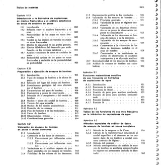 Indice de materias	 XXX
Capitulo 9.19
introducción a la hidráulica de captaciones
en medios fracturados y al análisis estadístico
de datos de caudales de pozos
19.1 Introducción
19.2 Relación entre el acuífero fracturado y el
pozo 	
19.3 Productividad de los pozos en rocas frac-
turadas
19.4 Validez de los ensayos de bombeo en pozos
en rocas fracturadas 	
	
19.5 Efectos de capacidad en las grietas grandes	
19.6 Efectos hidráulicos del desarrollo por acidi-
ficación en los terrenos calcáreos . . .	 .
19.7 Análisis estadístico de datos de caudales de
pozos 	
19.8 Profundidad óptima de los pozos en rocas
fracturadas y variación de la permeabilidad
en profundidad 	
21.5	 Representación gráfica de los resultados .	 •	 920
21.6	 Valoración de los ensayos de bombeo .	 •	 921
21.6.1	 Principios generales	 	 921
21.6.2	 Valoración de datos en régimen esta-
cionario 	 	 921
21.6.3	 Valoración de los descensos obteni-
dos en un punto de observación (ré-
882	 gimen no estacionario)	 	 923
21.6.4	 Valoración de los descensos en fun-
889	 ción del tiempo y de la distancia.	 .	 927
21.6.5	 Valoración de los ensayos de recu-
891	 peración 	 929
893	 21.6.6	 Comentarios a la valoración de los
datos de descensos medidos en el
pozo de bombeo 	 929
21.6.7	 Comentarios a las mediciones en
puntos de observación en acuíferos
superpuestos y en el propio acuífero.	 930
21.7	 Reproductividad de los ensayos de bombeo.	 930
21.8	 Análisis de ensayos de bombeo con calcu-
ladoras	 	 930
882
893
894
900
Capitulo 9.20
Preparación y ejecución de ensayos de bombeo
20.1 Introducción 	 	 903
20.2 Tipos de ensayos de bombeo y de aforos de
pozos 	 903
20.3 Selección del lugar del ensayo del bombeo 	 904
20.4 Conocimiento geológico del área afectada
por el bombeo 	 905
20.5 Características del pozo de bombeo. . . 	 		 906
20.6 Piezómetros y pozos de observación . .	 	 906
20.7 Selección de la maquinaria y del caudal de
bombeo 	 907
20.8 Medida y ajuste del caudal de bombeo 	 909
20.9 Vertido del agua extraída 	 910
20.10 Medida de los niveles piezométricos .	 910
20.11 Duración de los ensayos 	 911
20.12 Plan del bombeo y de las mediciones .	 912
20.13 Partes de bombeo 	 913
20.14 Observaciones previas 	 914
20.15 Consideraciones generales 	 	 914
Capítulo 9.21
Valoración de ensayos de bombeo
en pozos a caudal constante
21.1 Introducción
21.2 Corrección de los datos de descensos . .	 .
212.1 Correcciones por influencias exter-
nas 	
21.2.2 Correcciones por influencias inter-
nas 	
21.3 Variaciones en el acuífero capaces de pro-
ducir anomalías en los ensayos de bombeo.	 918
21.4 Fiabilidad de los valores de los descensos.	 919
Apéndice 9.1
Funciones matemáticas sencillas
de uso frecuente en hidráulica
de captaciones de agua
A.1.1 Introducción
	
931
A.1.2 Funciones de error 	
	
931
A.1.3 Funciones de Bessel 	
	
931
A.1.4 Función de pozo para acuífero confinado 	 933
A.1.5 Función de pozo para acuífero semiconf i-
nado
	
935
A.1.6 Función Gamma 	 935
A.1.7 Función M 	 936
Apéndice 9.2
Tablas de las funciones de uso más frecuente
en la hidráulica de captaciones de agua
Apéndice 9.3
Métodos especiales de análisis de datos
de ensayos de bombeo en pozos completos
Método de la tangente o de Chow.	 . .	 .	 954
Cálculo de la transmisividad conociendo el
caudal específico o el descenso en un mo-
mento dado de un bombeo a caudal cons-
tante (método de Ogden) 	 956
Método del cociente . . . . 	 	 958
Método semilogarítmico de análisis de ensa-
yos de bombeo en acuíferos semiconfinados
en régimen no permanente (método de Han-
tush) 	 	 960
A.3.1
916	 A.3.2
916
916
A.3.3
917	 A.3.4
 