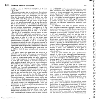 5.24 Conceptos básicos y definiciones	 270
atmósfera, antes de volver a ser precipitada, es de unos
8 ó 10 días.
El volumen de agua que en un instante determinado
contienen todos los ríos del mundo es extraordinaria-
mente pequeño (1700 km3), comparado con las otras
cifras del inventario (Lvovitch da incluso una cifra
menor: 1200 km3). Hay que tener en cuenta, sin em-
bargo, que la velocidad con que circula el agua en los
ríos es muy grande, comparada con la que tiene en los
demás medios, excepto en la atmósfera. Si suponemos
que el agua contenida en los ríos estuviese en un depó-
sito, no recibiese alimentación y descargase en el mar
con un caudal constante igual al caudal medio anual,
dicho depósito quedaría vacío en unos 15 ó 20 días.
La cifra de la humedad del suelo en la zona no satu-
rada puede tener importantes desviaciones, pues su
cálculo a nivel mundial es muy difícil de acotar. Lvo-
vitch supone un valor de 75 000 km3 y el propio Nace
(1968), en un trabajo suyo muy poco anterior, asigna
a este concepto 67 000 km 3, en vez de los 150 000 que
figuran en su artículo de 1969. El tiempo aparente de
permanencia en esta zona será probablemente unas cuan-
tas semanas para las aguas de la zona superior sometidas
a los efectos de la evapotranspiración; para aguas que
se infiltran hacia la zona saturada, será normalmente
mayor.
La mayor reserva de agua dulce que existe en la
hidrosfera es, con mucha diferencia, la contenida en las
grandes masas de hielo de Groenlandia y la Antártida.
El resto de los glaciares supone muy poco comparado
con los casquetes polares. Su volumen (26 000 000 km3)
es unas 200 veces superior al volumen contenido en
todos los lagos de agua dulce, y si el hielo se fundiese,
el nivel del mar subiría unos 70 metros. Nace considera
que cada año los casquetes polares aportan al mar
unos 2500 km3 (Lvovitch reduce esta cifra a 2000 km3).
Lo que, admitiendo un volumen medio constante en el
hielo de los casquetes polares, supone que el tiempo
aparente que un copo de nieve caído en un casquete
polar tardaría en pasar a otra fase del ciclo, sería de
unos 10 000 años. Se insiste en que, estos tiempos son
órdenes de magnitud y corresponden a casos medios que
en la práctica se darán pocas veces; por ejemplo, habrá
copos de nieve caídos sobre glaciares que pasen a la
fase líquida oceánica casi instantáneamente y otros que
permanezcan en ras masas de hielo polares durante más
ct-un millón de años.
El volumen de agua almacenada en el subsuelo es
probablemente el más difícil de definir y en el que
puede haber mayor variación en las estimacfónes. Lvo-
vitch considera que el volumen total del agua subterrá-
nea es 60 000 000 km3 pero que de este volumen, según
Nace, únicamente unos 4 000 000 km3 intervienen acti-
vamente en el ciclo hidrológico. Sin embargo, posterior-
mente, el propio Nace (1968) considera que el volumen
de agua subterránea a tener en cuenta en el inventario
es de 8 350 000 km3 y que sólo alcanza una profundidad
de 4 km; y finalmente (en 1969, pág. 39), estima que
el volumen de agua dulce utilizable por el hombre es
7 000 000 km3, haciendo para ello las siguientes consi-
deraciones:
«La porosidad varía entre una pequeña fracción de
un 1 % en las rocas densas y masivas a, quizás, un 35 %
en un sedimento muy permeable. Con una porosidad de
sólo el 1 ‘70, los 1000 metros superiores de las tierras
emergidas —excluidos los casquetes polares— (131 X
X 106 km2) contendrían 1,31 x 106 km3 de agua. El
volumen real es 'probablemente, como mínimo, cinco
veces ese valor, o sea, unos 7 000 000 km 3. Gran parte
de este agua participa en el ciclo hidrológico, pero una
cierta proporción no determinada queda inmovilizada
en los 9,5 millones de km2 de área de suelos permanen-
temente helados. El tiempo de permanencia del agua en
la mayor parte de los acuíferos, oscila entre unos pocos
minutos u horas, hasta centenares de años, pero en
algunos acuíferos este tiempo Ilega hasta decenas de
miles de años».
«Hay una gran cantidad del agua a profundidades
mayores de 1000 rn pero gran parte de ella es salina y
constituye la denominada agua fósil, que no participa
en el ciclo hidrológicb. Sin embargo, parece seguro re-
dondear la cifra de agua recuperable en unos 7 millones
de km3. Es probable que exista un volumen adicional
análogo, pero no recuperable para usos útiles».
No hemos incluido en la tabla 5.1 el «Agua Bioló-
gica», que corresponde al volumen de agua almacenada
en los seres vivos. Chapman (1970) considera su volu-
men equivalente a 1 mm de altura y Kalinin (1970) a
1 cm. En cualquier caso, este volumen puede conside-
rarse despreciable a efectos del inventario. El flujo del
agua a través de las plantas, representa, sin embargo,
un papel importante en el flujo hidráulico de las zonas
terrestres, pero se considera incluidó en el concepto de
evapotranspiración.
Una consideración simplista de estas cifras podría,
quizá, Ilevar a una conclusión pesimista respecto a las
posibilidades de agua dulce con que cuenta la Humani-
dad, ya que casi el 98 % del agua de la Hidrosfera es
agua marina; y de los 33 millones de km 3 de agua dulce
que existen, aproximadamente el 80 % están práctica-
mente inmovilizados como hielo en los casquetes pola-
res. Sin embargo, esta consideración del volumen está-
 