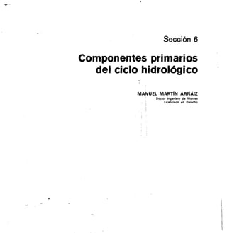 Sección 6
Componentes primarios
del ciclo hidrológico
MANUEL MART1N ARNA1Z
Doctor Ingeniero de Montes
Licenciado en Derecho
 