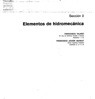 Sección 2
Elementos de hidromecánica
FRANCISCO VILARO
Dr. Ing. de Caminos, Canales y Puertos
(Capítulos 1 y 6)
FRANCISCO JAVIER ISAMAT
Doctor Ingeniero Industrial
(CapItulos 2, 3, 4 y 5)
 