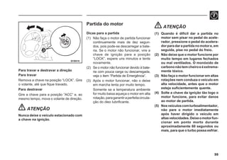 99
I01B019
Para travar e destravar a direção
Para travar
Remova a chave na posição “LOCK”. Gire
o volante, até que fique travado.
Para destravar
Gire a chave para a posição “ACC” e, ao
mesmo tempo, mova o volante de direção.
ATENÇÃO
Nunca deixe o veículo estacionado com
a chave na ignição.
Partida do motor
Dicas para a partida
(1) Não faça o motor de partida funcionar
continuamente mais de dez segun-
dos, pois pode-se descarregar a bate-
ria. Se o motor não funcionar, vire a
chave de ignição para a posição
“LOCK”, espere uns minutos e tente
novamente.
(2) Se o motor não funcionar devido à bate-
ria com pouca carga ou descarregada,
veja o item “Partida de Emergência”.
(3) Após o motor funcionar, não o deixe
em marcha lenta por muito tempo.
Somente se a temperatura ambiente
for muito baixa aqueça o motor em alta
rotação,paragarantiraperfeitacircula-
ção do óleo lubrificante.
ATENÇÃO
(1) Quando é difícil dar a partida no
motor sem pisar no pedal do acele-
rador, pressione o pedal do acelera-
dorparadarapartidanomotore,em
seguida, pise no pedal do freio.
(2) Não deixe que o motor funcione por
muito tempo em lugares fechados
ou mal ventilados. O monóxido de
carbononãotemcheiroeéextrema-
mente tóxico.
(3) Não faça o motor funcionar em altas
rotações nem conduza o veículo em
alta velocidade, antes que o motor
esteja suficientemente quente.
(4) Solte a chave da ignição tão logo o
motor funcione, para evitar danos
ao motor de partida.
(5) Nosveículoscomturboalimentador,
não pare o motor imediatamente
após haver dirigido o veículo em
altasvelocidades.Deixeomotorfun-
cionar em ponto morto durante
aproximadamente 60 segundos ou
mais, para que o turbo possa esfriar.
 