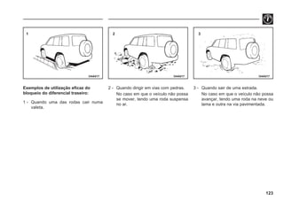 123
I34A017 I34A017 I34A017
Exemplos de utilização eficaz do
bloqueio do diferencial traseiro:
1 - Quando uma das rodas cair numa
valeta.
2 - Quando dirigir em vias com pedras.
No caso em que o veículo não possa
se mover, tendo uma roda suspensa
no ar.
3 - Quando sair de uma estrada.
No caso em que o veículo não possa
avançar, tendo uma roda na neve ou
lama e outra na via pavimentada.
1 2 3
 