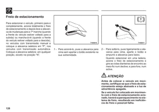 128
Freio de estacionamento
Para estacionar o veículo, primeiro pare-o
completamente, acione totalmente o freio
de estacionamento e depois leve a alavan-
ca de mudanças para a 1ª marcha (quando
a frente do veículo estiver voltado para a
subida) ou marcha-à-ré (quando a frente
do veículo estiver voltado para a descida),
no veículos com transmissão manual e
coloque a alavanca seletora em “P”, nos
veículos com transmissão automática.
Coloque a alavanca seletora em qualquer
posição, exceto na posição “N”.
1 - Para acioná-lo, puxe a alavanca para
cima sem apertar o botão existente na
sua extremidade.
2 - Para soltá-lo, puxe ligeiramente a ala-
vanca para cima, aperte o botão e
empurre a alavanca para baixo.
Quando estacionar em uma ladeira,
acione o freio de estacionamento e
gire as rodas dianteiras de encontro ao
meio-fio num declive; e para fora, num
aclive.
ATENÇÃO
Antes de colocar o veículo em movi-
mento, certifique-se que o freio de esta-
cionamento esteja abaixado e a luz de
advertência apagada.
Se o veículo for colocado em movimen-
to com o freio de estacionamento acio-
nado, haverá superaquecimento no sis-
tema de freio, resultando em ineficiên-
cia do freio e possível falha.
71E0018 71E0017
 