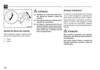 134
Ajuste da altura do volante
Solte a alavanca e ajuste o volante na posi-
ção que lhe proporcionar maior conforto.
1 - Trava
2 - Libera
G09A025
1
2
ATENÇÃO
(1) Verifique se a alavanca está trava-
da, depois de regular a altura do
volante.
(2) Não regule a altura do volante com o
veículo em movimento.
(3) Ao liberar a alavanca-trava do vo-
lante de direção, leve-a para a posi-
ção 2 e segure o volante com a mão,
para evitar que o volante caia de
uma vez para baixo.
Direção hidráulica*
O sistema de servodireção não funciona
com o motor desligado e necessitará de
maior força manual para mover o volante.
Esta observação é importante quando se
reboca o veículo. Não desligue o motor
com o veículo em movimento. Verifique
periodicamente o nível do líquido da servo-
direção.
ATENÇÃO
Nos veículos equipados com direção
hidráulica, não deixe as rodas totalmen-
te esterçadas.
Isto pode causar danos à bomba da
direção hidráulica, devido a falta de
lubrificação.
 