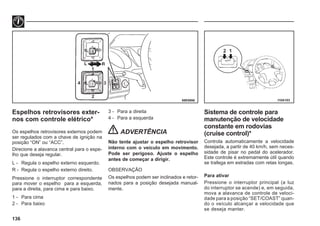 136
Espelhos retrovisores exter-
nos com controle elétrico*
Os espelhos retrovisores externos podem
ser regulados com a chave de ignição na
posição “ON” ou “ACC”.
Direcione a alavanca central para o espe-
lho que deseja regular.
L - Regula o espelho externo esquerdo.
R - Regula o espelho externo direito.
Pressione o interruptor correspondente
para mover o espelho para a esquerda,
para a direita, para cima e para baixo.
1 - Para cima
2 - Para baixo
3 - Para a direita
4 - Para a esquerda
ADVERTÊNCIA
Não tente ajustar o espelho retrovisor
interno com o veículo em movimento.
Pode ser perigoso. Ajuste o espelho
antes de começar a dirigir.
OBSERVAÇÃO
Os espelhos podem ser inclinados e retor-
nados para a posição desejada manual-
mente.
Sistema de controle para
manutenção de velocidade
constante em rodovias
(cruise control)*
Controla automaticamente a velocidade
desejada, a partir de 40 km/h, sem neces-
sidade de pisar no pedal do acelerador.
Este controle é extremamente útil quando
se trafega em estradas com retas longas.
Para ativar
Pressione o interruptor principal (a luz
do interruptor se acende) e, em seguida,
mova a alavanca de controle de veloci-
dade para a posição “SET/COAST” quan-
do o veículo alcançar a velocidade que
se deseja manter.
68E0066 I10A103
 