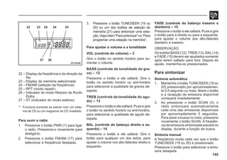 145
22 – Display da freqüência e da direção da
fita
23 – Display da memória selecionada
24 – FM/AM (seleção da freqüência)
25 – RPT (modo repetir)
26 – Indicador do modo Redutor de Ruído
Dolby
27 – ST (indicador do modo estéreo)
*1
Funciona somente se estiver com um siste-
ma de CD ou um magazine de CD instalado.
Para ouvir o rádio
1. Pressione o botão PWR (1) para ligar
o rádio. Pressione-o novamente para
desligá-lo.
2. Pressione o botão FM/AM (17) para
selecionar a freqüência desejada.
3. Pressione o botão TUNE/SEEK (19 ou
20) ou um dos botões de seleção de
memória (21) para sintonizar uma esta-
ção.Vejaoitem“Parasintonizar”ou“Para
programar uma estação na memória”.
Para ajustar o volume e a tonalidade
VOL (controle do volume) – 2
Gire o botão no sentido horário para au-
mentar o volume.
BASS (controle da tonalidade do gra-
ve) – 12
Pressione o botão e ele saltará. Gire o
botão no sentido horário ou anti-horário
para selecionar a qualidade de graves de-
sejada.
TREB (controle da tonalidade do agu-
do) – 13
Pressione o botão e ele saltará. Puxe e gire
o botão no sentido horário ou anti-horário,
para selecionar a qualidade de agudo de-
sejada.
BAL (controle do balanço direito e es-
querdo) – 14
Pressione o botão e ele saltará. Gire o
botão para qualquer um dos lados, para
ajustar o volume nos alto-falantes direito e
esquerdo.
FADE (controle do balanço traseiro e
dianteiro) – 15
Pressione o botão e ele saltará. Puxe e gire
o botão para a direita ou para a esquerda,
para ajustar o volume dos alto-falantes
dianteiro e traseiro.
OBSERVAÇÃO
Os botões BASS (12), TREB (13), BAL (14)
e FADE (15) devem ser ajustados somente
após terem saltado para fora. Depois do
ajuste, mantenha-os pressionados.
Para sintonizar
Sintonia automática
1. Mantenha o botão TUNE/SEEK (19 ou
20) pressionado por aproximadamen-
te 0,5 segundo ou mais, libere o botão
e a recepção da emissora disponível
começará imediatamente.
2. Ao pressionar o botão SCAN (3), o
rádio sintonizará automaticamente
cada uma das emissoras disponíveis
por aproximadamente 5 segundos.
Para parar a busca no meio, pressione
novamente o botão SCAN. A freqüên-
cia da emissora sintonizada piscará no
display, durante a função de busca.
Sintonia manual
A freqüência muda cada vez que o botão
TUNE/SEEK (19 ou 20) é pressionado.
Pressione o botão para selecionar a emis-
sora desejada.
H11A184
22 23 24 25
24
27 26
 