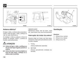 152
Antena elétrica*
Ao ligar o rádio, a antena sobe automatica-
mente. Antes de ligar o rádio, verifique se
não há nada obstruindo-a.
Ao desligar o rádio ou colocar a chave de
ignição na posição “LOCK”, a antena se
recolhe automaticamente.
ATENÇÃO
(1) Antes de ligar o rádio, certifique-se
de que não haja ninguém próximo à
antena.
(2) Antes de entrar num lava-rápido ou
local de teto baixo, verifique se a
antena está recolhida.
H11D072
70E0090
OBSERVAÇÃO
Mantenha-a limpa, livre de barro, areia
etc., para evitar o seu mau funcionamento.
Interruptor do motor da antena*
Quando dirigir em locais com teto baixo,
pressione o interruptor para abaixar a ante-
na até à metade.
1. TOTAL
Antena totalmente estendida
2. METADE
Antena parcialmente (metade) es-
tendida.
Ventilação
Dianteira
1 – Difusor de ar central
2 – Difusor de ar lateral
3 – Difusor de ar frio
H16A082
1 2
3
 