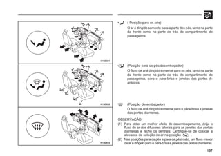 ( Posição para os pés)
O ar é dirigido somente para a parte dos pés, tanto na parte
da frente como na parte de trás do compartimento de
passageiros.
157
H13D033
H13D032
H13D031
(Posição para os pés/desembaçador)
O fluxo de ar é dirigido somente para os pés, tanto na parte
da frente como na parte de trás do compartimento de
passageiros, para o pára-brisa e janelas das portas di-
anteiras.
(Posição desembaçador)
O fluxo de ar é dirigido somente para o pára-brisa e janelas
das portas dianteiras.
OBSERVAÇÃO
(1) Para obter um melhor efeito de desembaçamento, dirija o
fluxo de ar dos difusores laterais para as janelas das portas
dianteiras e feche os centrais. Certifique-se de colocar a
alavanca de seleção de ar na posição .
(2) Nas posições para os pés e para os pés/rosto, um fluxo menor
de ar é dirigido para o pára-brisa e janelas das portas dianteiras.
 