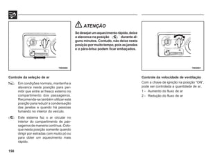 158
Controle da seleção de ar
Em condições normais, mantenha a
alavanca nesta posição para per-
mitir que entre ar fresco externo no
compartimento dos passageiros.
Recomenda-se também utilizar esta
posição para reduzir a condensação
das janelas e quando há pessoas
fumando no interior do veículo.
Este sistema faz o ar circular no
interior do compartimento de pas-
sageiros de maneira contínua. Colo-
que nesta posição somente quando
dirigir por estradas com muito pó ou
para obter um aquecimento mais
rápido.
ATENÇÃO
Sedesejarumaquecimentorápido,deixe
a alavanca na posição durante al-
guns minutos. Contudo, não deixe nesta
posição por muito tempo, pois as janelas
e o pára-brisa podem ficar embaçados.
70E0080 70E0081
Controle da velocidade de ventilação
Com a chave de ignição na posição “ON”,
pode ser controlada a quantidade de ar.
1 - Aumento do fluxo de ar
2 - Redução do fluxo de ar
 