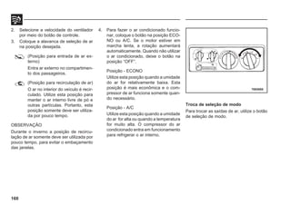160
2. Selecione a velocidade do ventilador
por meio do botão de controle.
3. Coloque a alavanca de seleção de ar
na posição desejada.
(Posição para entrada de ar ex-
terno)
Entra ar externo no compartimen-
to dos passageiros.
(Posição para recirculação de ar)
O ar no interior do veículo é recir-
culado. Utilize esta posição para
manter o ar interno livre de pó e
outras partículas. Portanto, esta
posição somente deve ser utiliza-
da por pouco tempo.
OBSERVAÇÃO
Durante o inverno a posição de recircu-
lação de ar somente deve ser utilizada por
pouco tempo, para evitar o embaçamento
das janelas.
4. Para fazer o ar condicionado funcio-
nar, coloque o botão na posição ECO-
NO ou A/C. Se o motor estiver em
marcha lenta, a rotação aumentará
automaticamente. Quando não utilizar
o ar condicionado, deixe o botão na
posição “OFF”.
Posição - ECONO
Utilize esta posição quando a umidade
do ar for relativamente baixa. Esta
posição é mais econômica e o com-
pressor de ar funciona somente quan-
do necessário.
Posição - A/C
Utilize esta posição quando a umidade
do ar for alta ou quando a temperatura
for muito alta. O compressor do ar
condicionado entra em funcionamento
para refrigerar o ar interno.
Troca de seleção de modo
Para trocar as saídas de ar, utilize o botão
de seleção de modo.
70E0085
 
