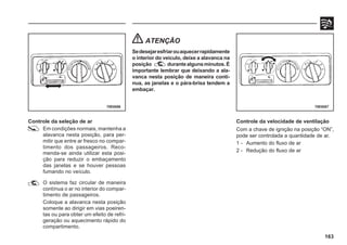 163
Controle da seleção de ar
Em condições normais, mantenha a
alavanca nesta posição, para per-
mitir que entre ar fresco no compar-
timento dos passageiros. Reco-
menda-se ainda utilizar esta posi-
ção para reduzir o embaçamento
das janelas e se houver pessoas
fumando no veículo.
O sistema faz circular de maneira
contínua o ar no interior do compar-
timento de passageiros.
Coloque a alavanca nesta posição
somente ao dirigir em vias poeiren-
tas ou para obter um efeito de refri-
geração ou aquecimento rápido do
compartimento.
70E0086 70E0087
ATENÇÃO
Sedesejaresfriarouaquecerrapidamente
o interior do veículo, deixe a alavanca na
posição durantealgunsminutos.É
importante lembrar que deixando a ala-
vanca nesta posição de maneira contí-
nua, as janelas e o pára-brisa tendem a
embaçar.
Controle da velocidade de ventilação
Com a chave de ignição na posição “ON”,
pode ser controlada a quantidade de ar.
1 - Aumento do fluxo de ar
2 - Redução do fluxo de ar
 