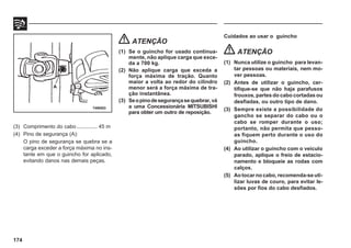 174
(3) Comprimento do cabo .............. 45 m
(4) Pino de segurança (A):
O pino de segurança se quebra se a
carga exceder a força máxima no ins-
tante em que o guincho for aplicado,
evitando danos nas demais peças.
ATENÇÃO
(1) Se o guincho for usado continua-
mente, não aplique carga que exce-
da a 700 kg.
(2) Não aplique carga que exceda a
força máxima de tração. Quanto
maior a volta ao redor do cilindro
menor será a força máxima de tra-
ção instantânea.
(3) Seopinodesegurançasequebrar,vá
a uma Concessionária MITSUBISHI
para obter um outro de reposição.
74W503
A
Cuidados ao usar o guincho
ATENÇÃO
(1) Nunca utilize o guincho para levan-
tar pessoas ou materiais, nem mo-
ver pessoas.
(2) Antes de utilizar o guincho, cer-
tifique-se que não haja parafusos
frouxos, partes do cabo cortadas ou
desfiadas, ou outro tipo de dano.
(3) Sempre existe a possibilidade do
gancho se separar do cabo ou o
cabo se romper durante o uso;
portanto, não permita que pesso-
as fiquem perto durante o uso do
guincho.
(4) Ao utilizar o guincho com o veículo
parado, aplique o freio de estacio-
namento e bloqueie as rodas com
calços.
(5) Ao tocar no cabo, recomenda-se uti-
lizar luvas de couro, para evitar le-
sões por fios do cabo desfiados.
 