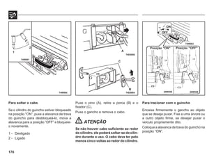 176
Para soltar o cabo
Se o cilindro do guincho estiver bloqueado
na posição “ON”, puxe a alavanca de trava
do guincho para desbloqueá-lo, mova a
alavanca para a posição “OFF” e bloqueie-
o novamente.
1 - Desligado
2 - Ligado
74W504 74E0004 20W558
Puxe o pino (A), retire a porca (B) e o
fixador (C).
Puxe o gancho e remova o cabo.
ATENÇÃO
Se não houver cabo suficiente ao redor
do cilindro, ele poderá soltar-se do cilin-
dro durante o uso. O cabo deve ter pelo
menos cinco voltas ao redor do cilindro.
74W001
1
2
74E0006
A
C
B
Para tracionar com o guincho
Encaixe firmemente o gancho ao objeto
que se deseja puxar. Fixe a uma árvore ou
a outro objeto firme, se desejar puxar o
veículo propriamente dito.
Coloque a alavanca de trava do guincho na
posição “ON”.
Posição "ON" Posição "OFF"
20W559
ON
OFF
74W063
 